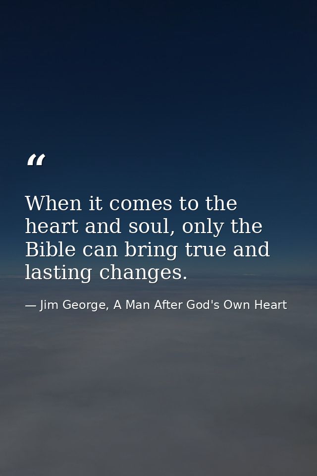 When it comes to the heart and soul, only the Bible can bring true and lasting changes. — Jim George, A Man After God's Own Heart