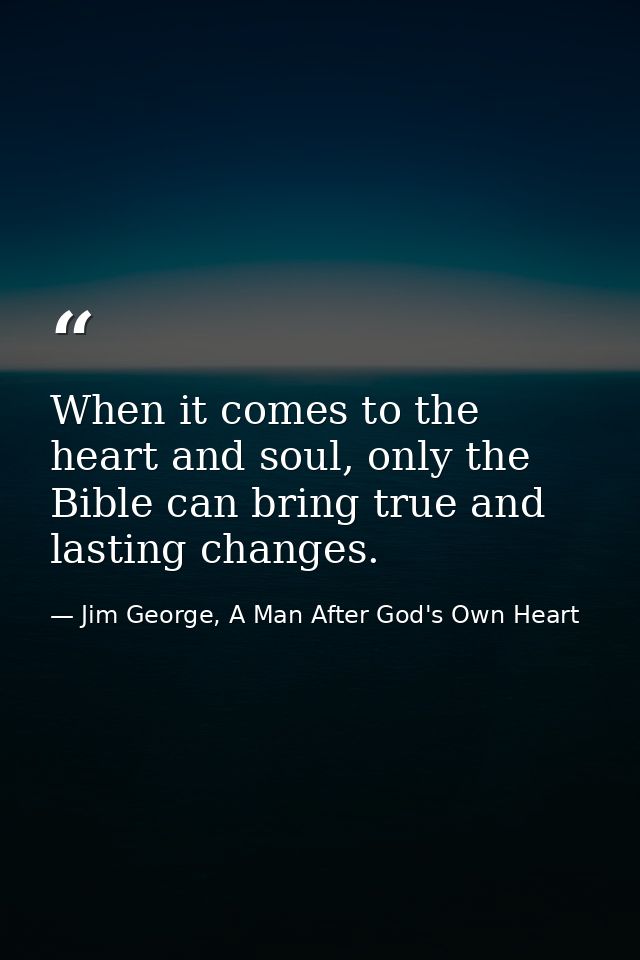 When it comes to the heart and soul, only the Bible can bring true and lasting changes. — Jim George, A Man After God's Own Heart