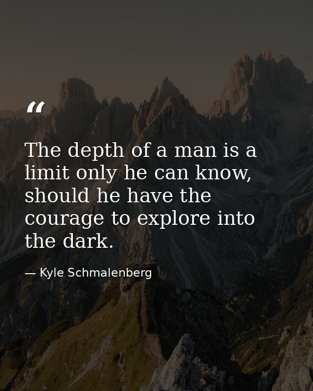 The depth of a man is a limit only he can know, should he have the courage to explore into the dark. — Kyle Schmalenberg