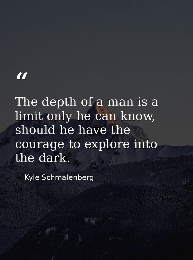 The depth of a man is a limit only he can know, should he have the courage to explore into the dark. — Kyle Schmalenberg