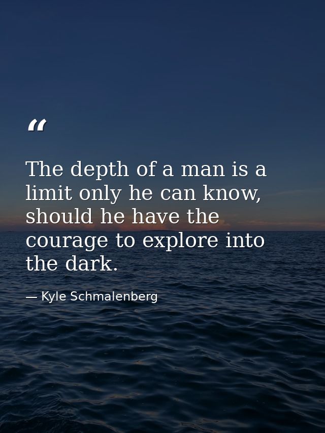 The depth of a man is a limit only he can know, should he have the courage to explore into the dark. — Kyle Schmalenberg