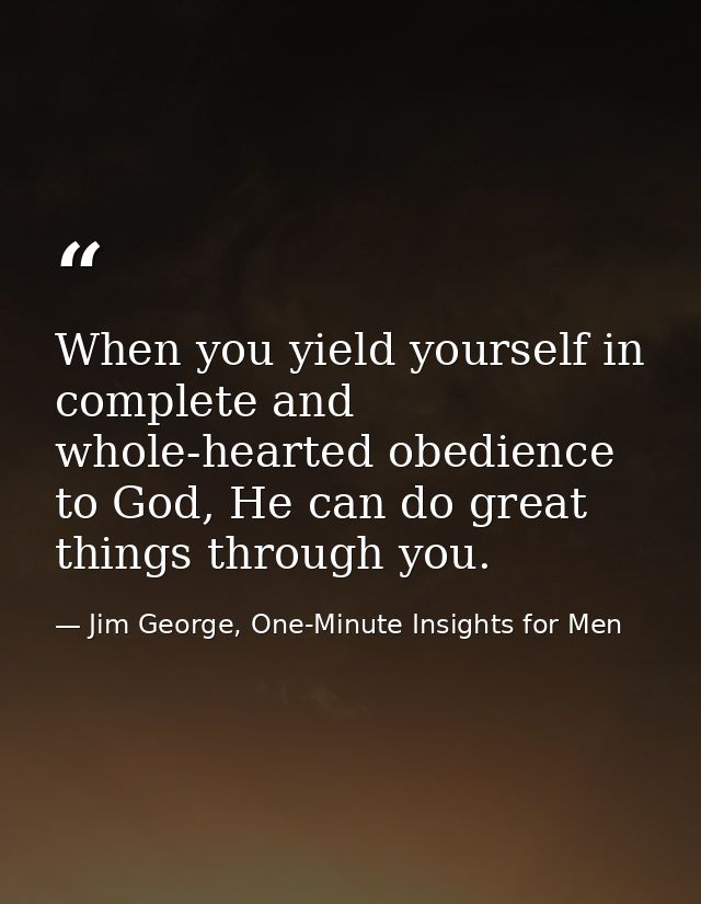 When you yield yourself in complete and whole-hearted obedience to God, He can do great things through you. — Jim George, One-Minute Insights for Men