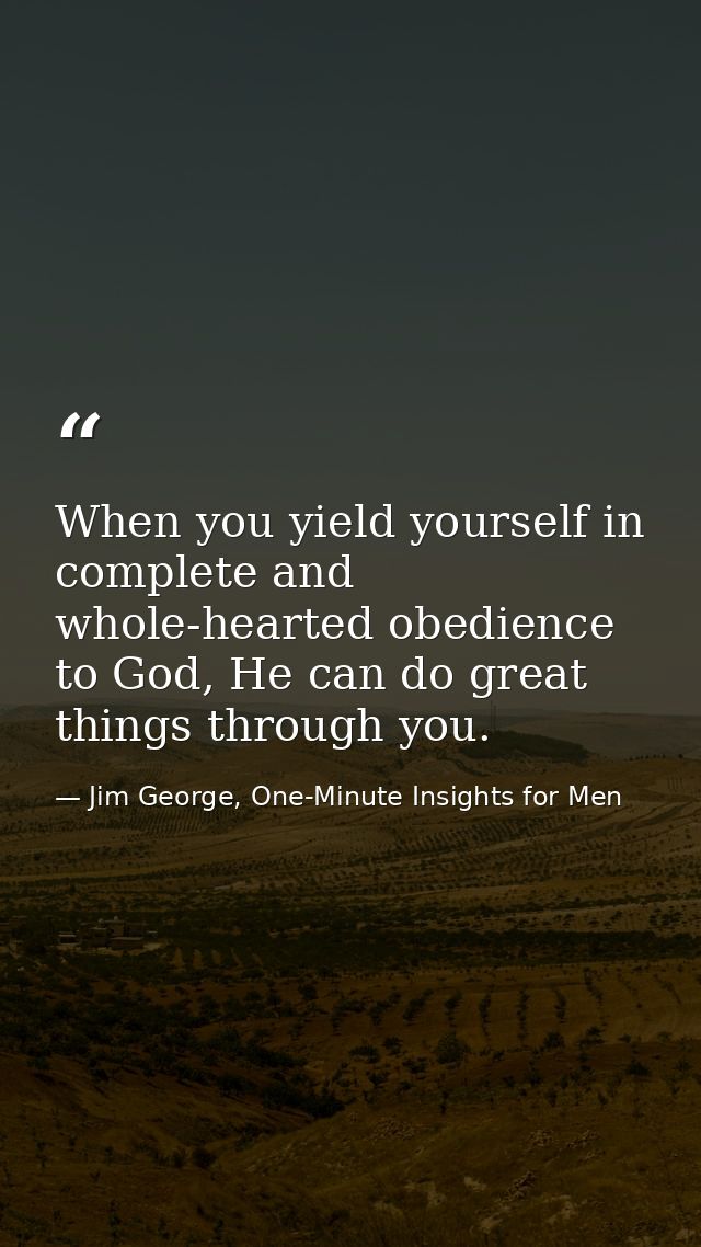 When you yield yourself in complete and whole-hearted obedience to God, He can do great things through you. — Jim George, One-Minute Insights for Men