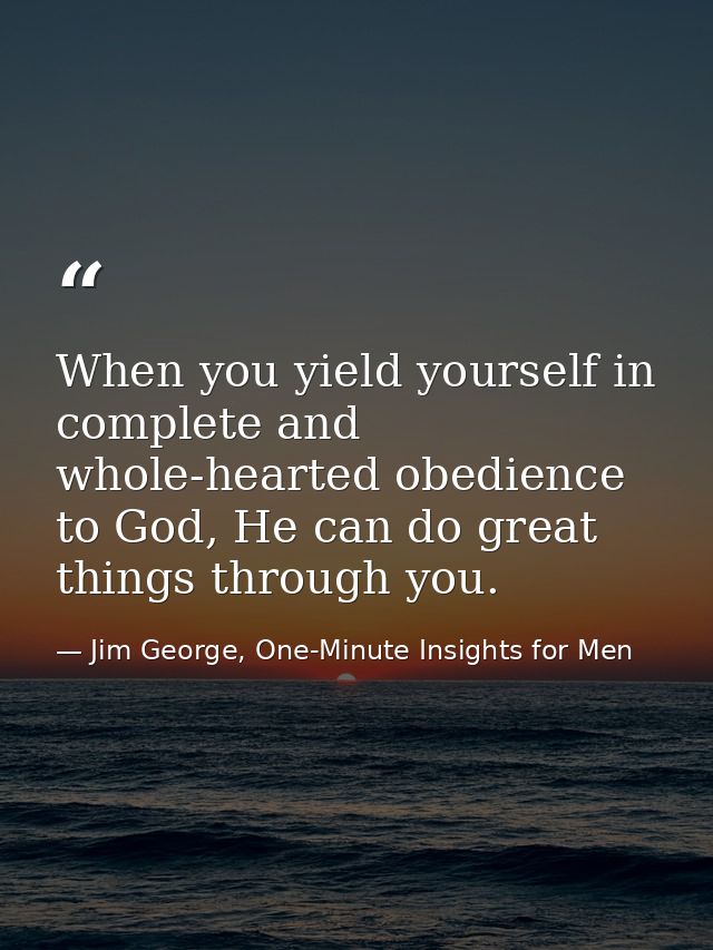When you yield yourself in complete and whole-hearted obedience to God, He can do great things through you. — Jim George, One-Minute Insights for Men