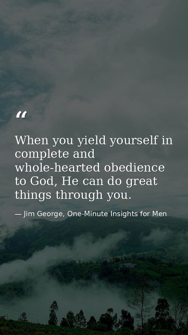 When you yield yourself in complete and whole-hearted obedience to God, He can do great things through you. — Jim George, One-Minute Insights for Men