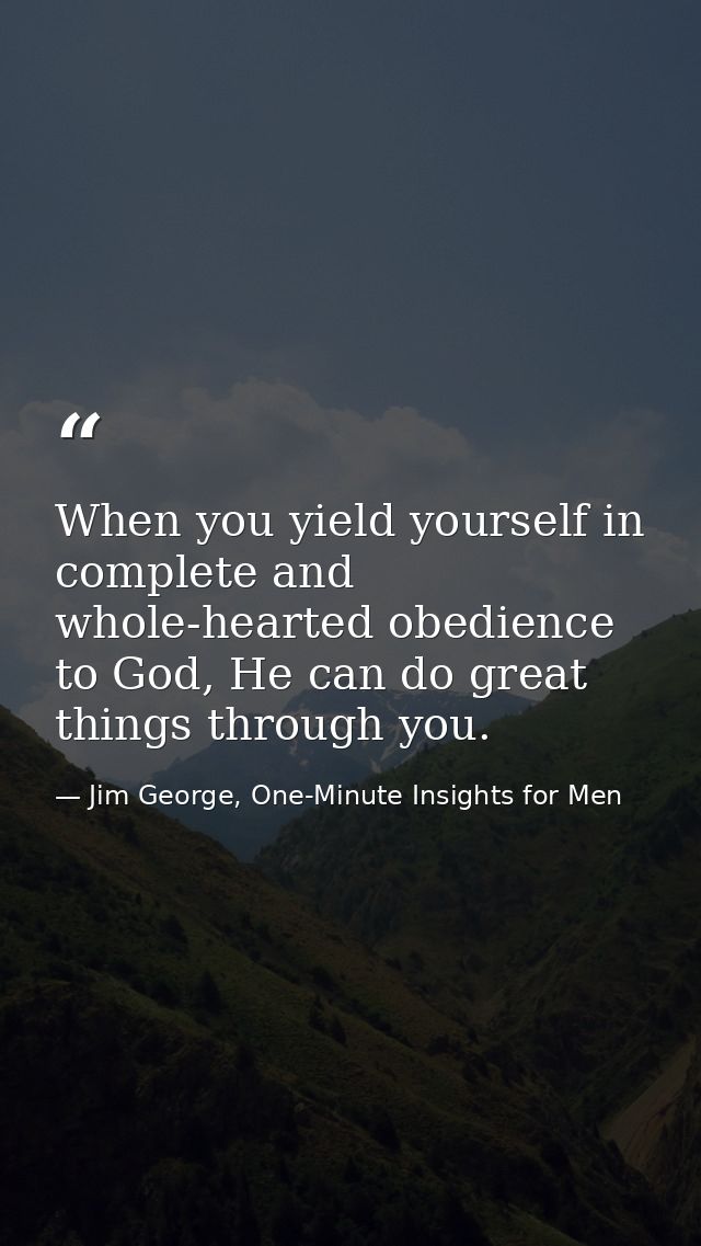 When you yield yourself in complete and whole-hearted obedience to God, He can do great things through you. — Jim George, One-Minute Insights for Men