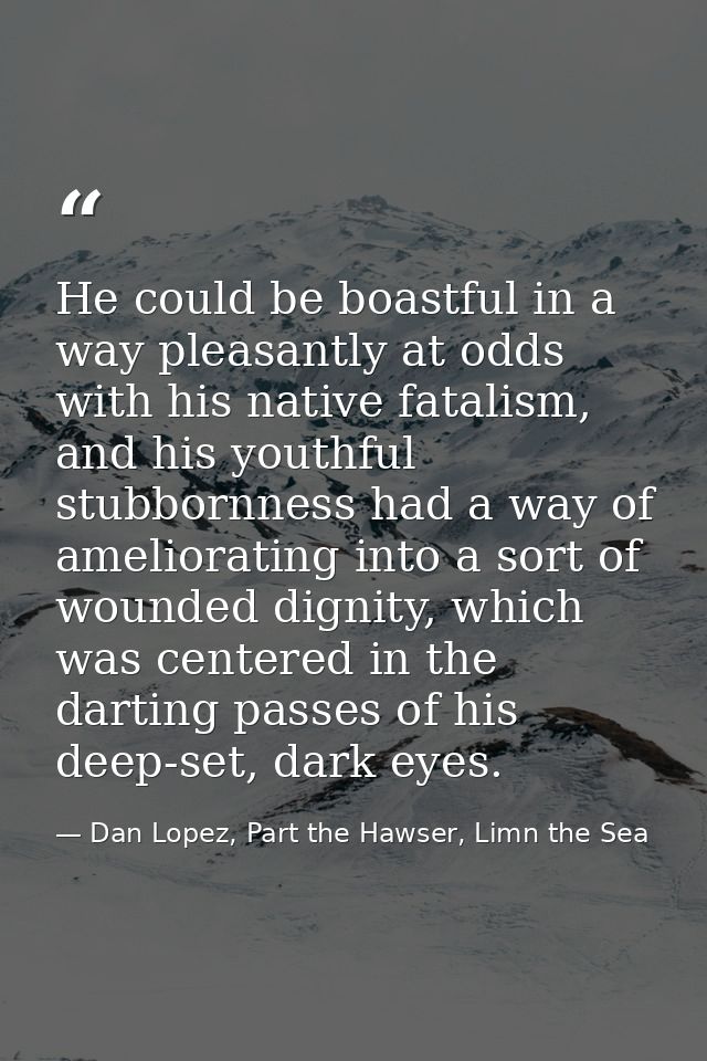 He could be boastful in a way pleasantly at odds with his native fatalism, and his youthful stubbornness had a way of am — Dan Lopez, Part the Hawser, Limn the Sea