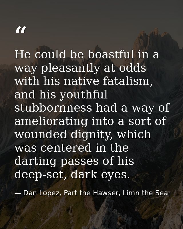 He could be boastful in a way pleasantly at odds with his native fatalism, and his youthful stubbornness had a way of am — Dan Lopez, Part the Hawser, Limn the Sea
