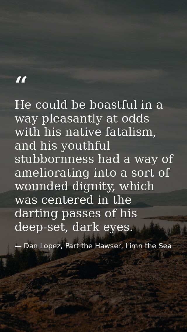 He could be boastful in a way pleasantly at odds with his native fatalism, and his youthful stubbornness had a way of am — Dan Lopez, Part the Hawser, Limn the Sea
