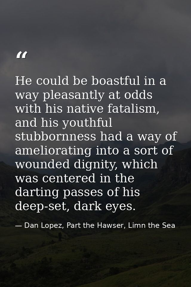 He could be boastful in a way pleasantly at odds with his native fatalism, and his youthful stubbornness had a way of am — Dan Lopez, Part the Hawser, Limn the Sea