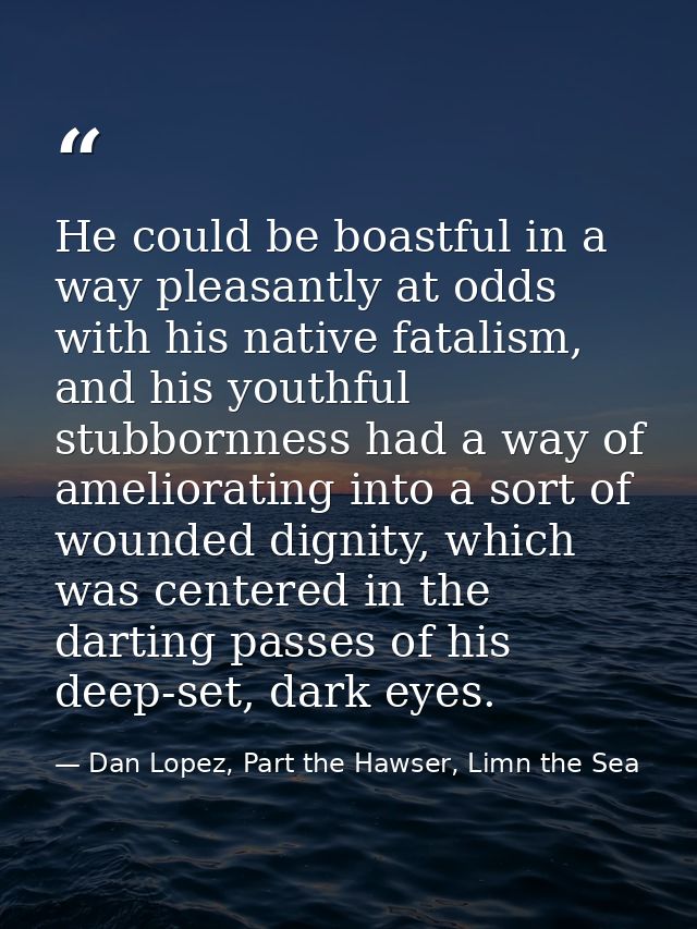 He could be boastful in a way pleasantly at odds with his native fatalism, and his youthful stubbornness had a way of am — Dan Lopez, Part the Hawser, Limn the Sea