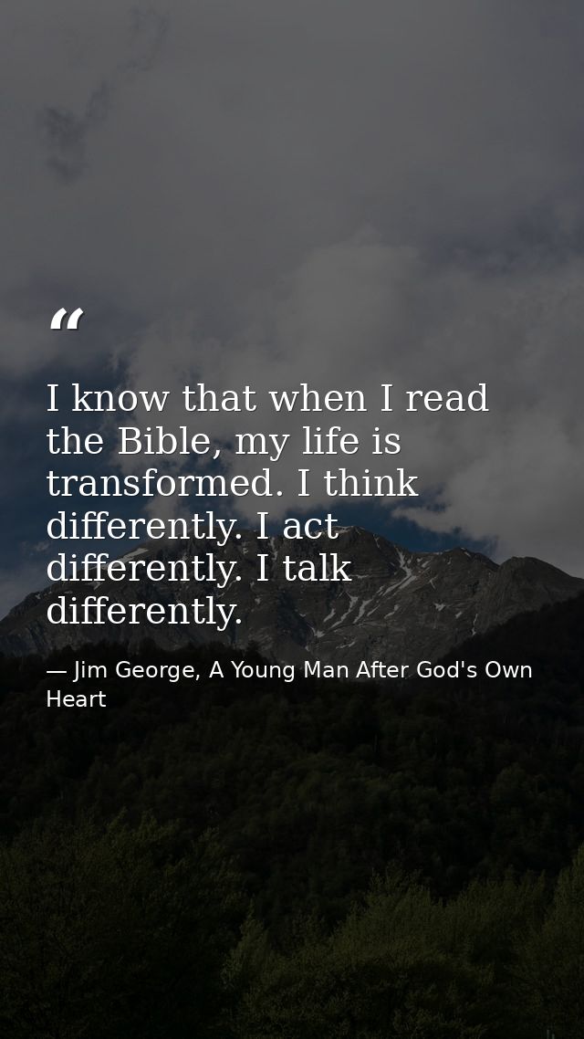 I know that when I read the Bible, my life is transformed. I think differently. I act differently. I talk differently. — Jim George, A Young Man After God's Own Heart
