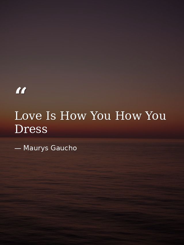 Love Is How You How You Dress — Maurys Gaucho