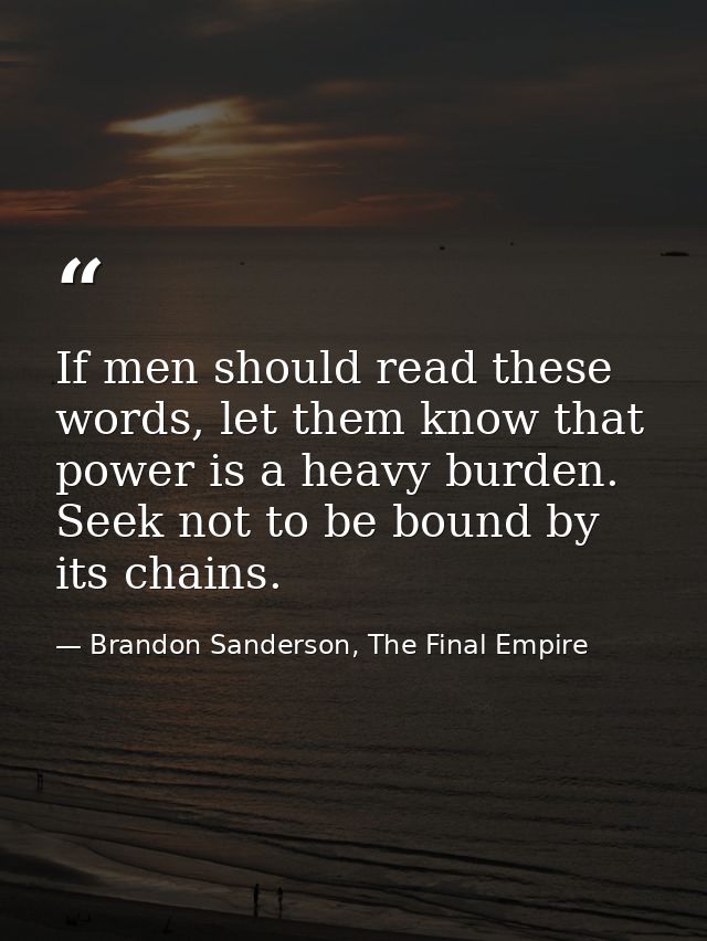 If men should read these words, let them know that power is a heavy burden. Seek not to be bound by its chains. — Brandon Sanderson, The Final Empire