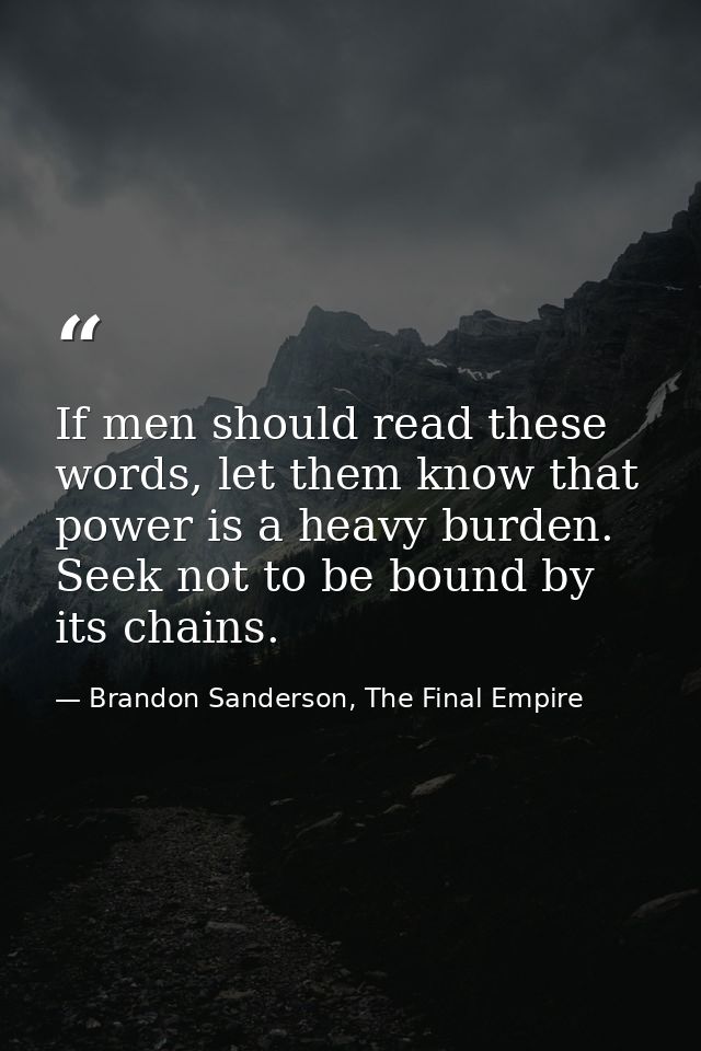 If men should read these words, let them know that power is a heavy burden. Seek not to be bound by its chains. — Brandon Sanderson, The Final Empire