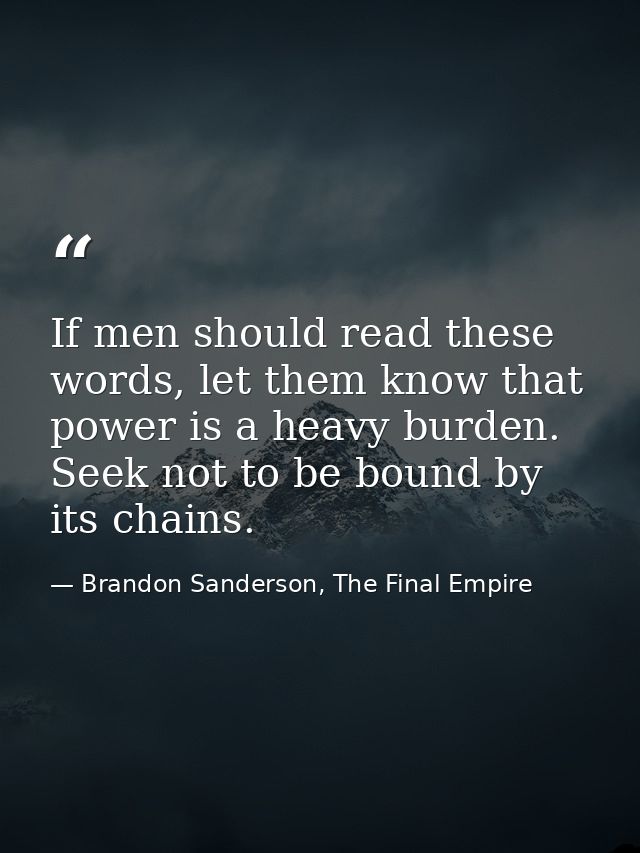 If men should read these words, let them know that power is a heavy burden. Seek not to be bound by its chains. — Brandon Sanderson, The Final Empire
