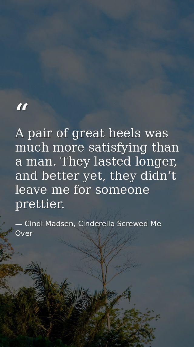 A pair of great heels was much more satisfying than a man. They lasted longer, and better yet, they didn’t leave me for  — Cindi Madsen, Cinderella Screwed Me Over