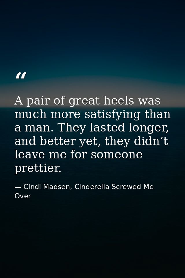A pair of great heels was much more satisfying than a man. They lasted longer, and better yet, they didn’t leave me for  — Cindi Madsen, Cinderella Screwed Me Over