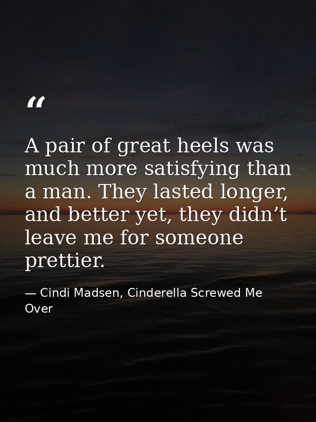 A pair of great heels was much more satisfying than a man. They lasted longer, and better yet, they didn’t leave me for  — Cindi Madsen, Cinderella Screwed Me Over