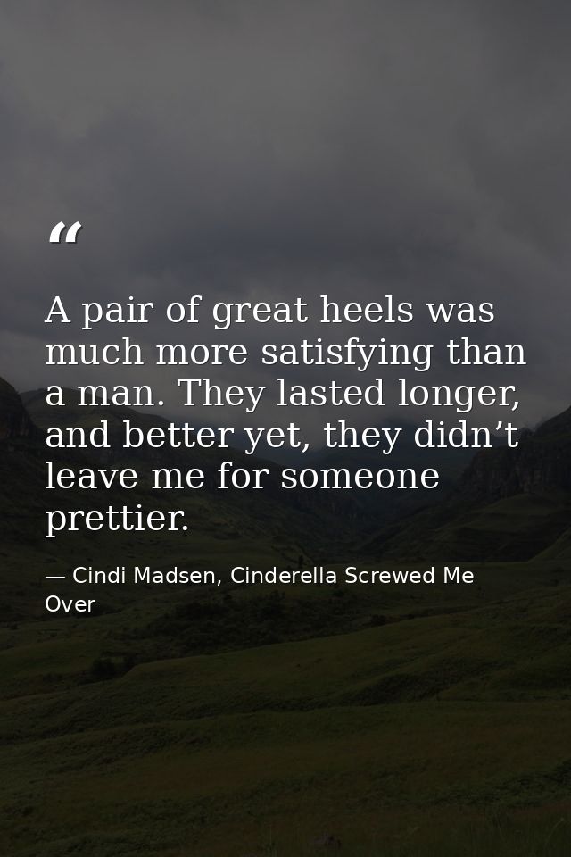 A pair of great heels was much more satisfying than a man. They lasted longer, and better yet, they didn’t leave me for  — Cindi Madsen, Cinderella Screwed Me Over