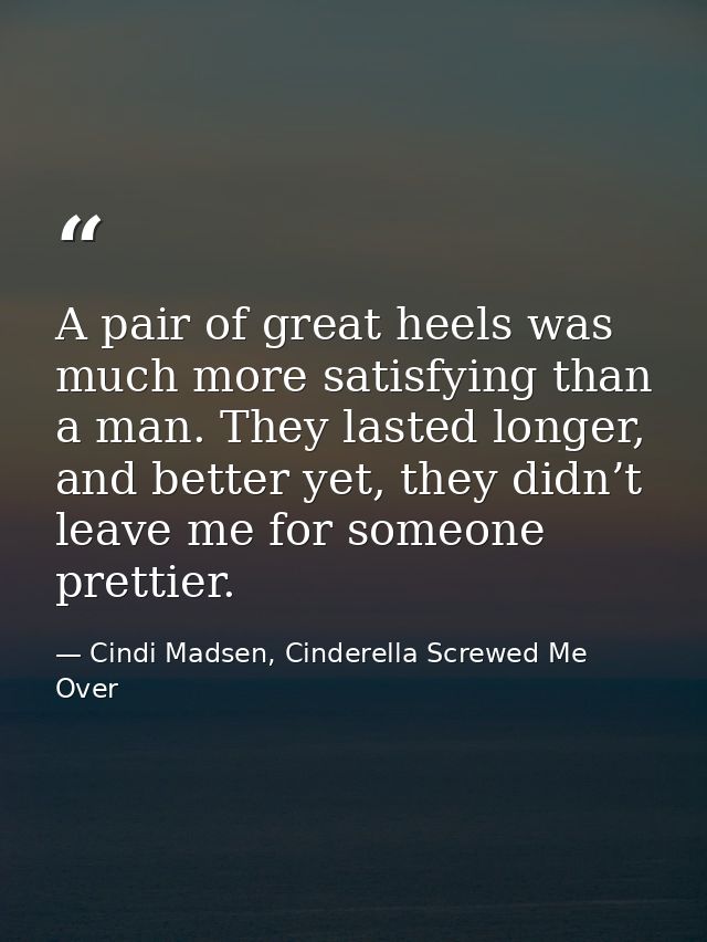 A pair of great heels was much more satisfying than a man. They lasted longer, and better yet, they didn’t leave me for  — Cindi Madsen, Cinderella Screwed Me Over