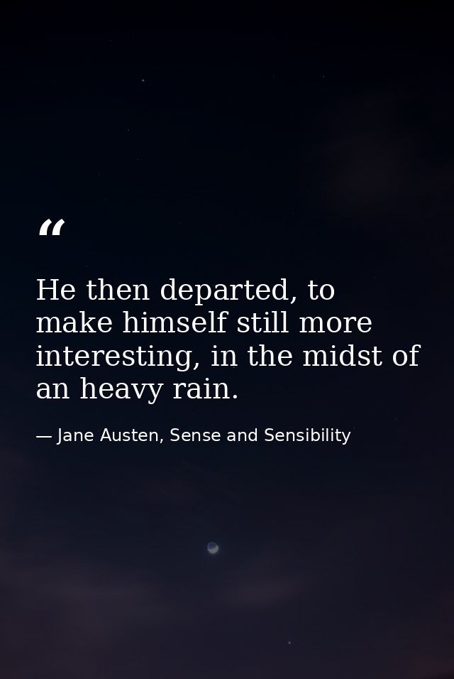 He then departed, to make himself still more interesting, in the midst of an heavy rain. — Jane Austen, Sense and Sensibility