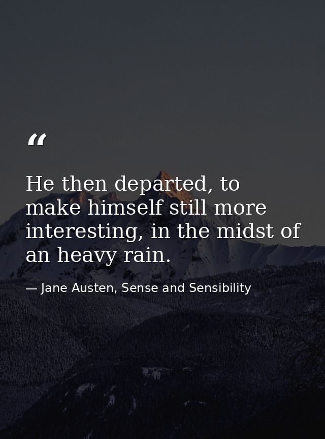 He then departed, to make himself still more interesting, in the midst of an heavy rain. — Jane Austen, Sense and Sensibility