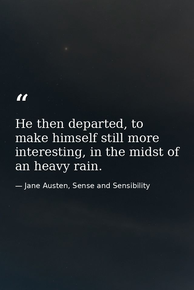 He then departed, to make himself still more interesting, in the midst of an heavy rain. — Jane Austen, Sense and Sensibility