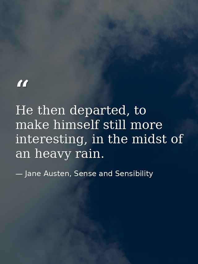 He then departed, to make himself still more interesting, in the midst of an heavy rain. — Jane Austen, Sense and Sensibility