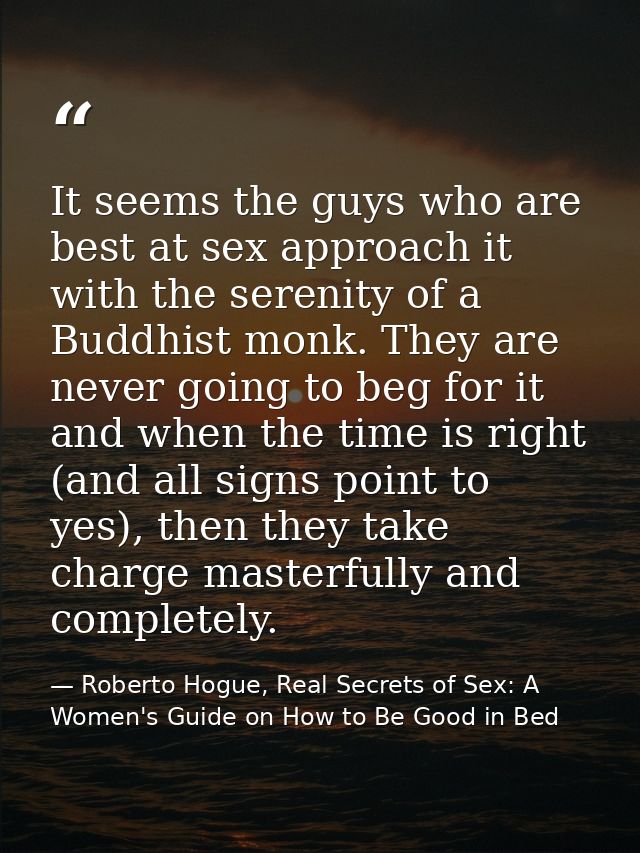 It seems the guys who are best at sex approach it with the serenity of a Buddhist monk. They are never going to beg for  — Roberto Hogue, Real Secrets of Sex: A Women's Guide on How to Be Good in Bed