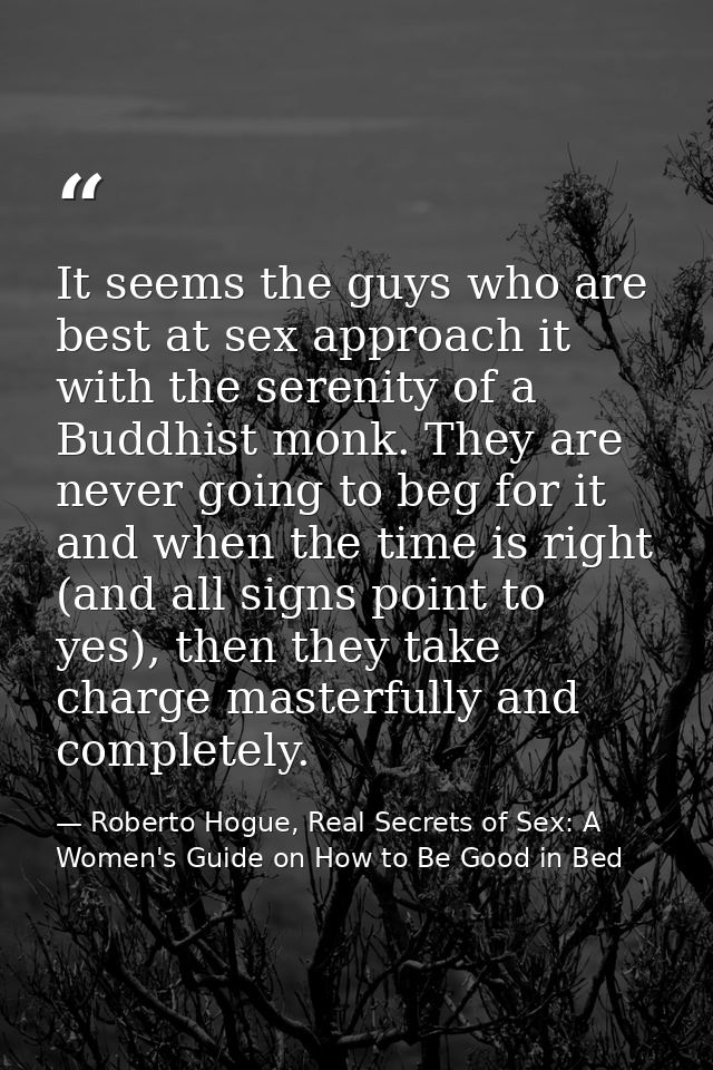It seems the guys who are best at sex approach it with the serenity of a Buddhist monk. They are never going to beg for  — Roberto Hogue, Real Secrets of Sex: A Women's Guide on How to Be Good in Bed