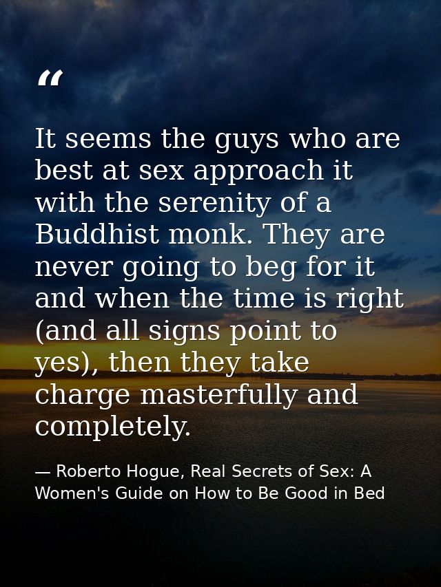 It seems the guys who are best at sex approach it with the serenity of a Buddhist monk. They are never going to beg for  — Roberto Hogue, Real Secrets of Sex: A Women's Guide on How to Be Good in Bed