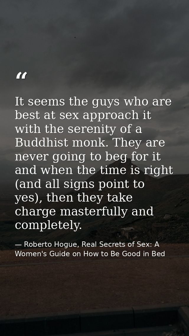 It seems the guys who are best at sex approach it with the serenity of a Buddhist monk. They are never going to beg for  — Roberto Hogue, Real Secrets of Sex: A Women's Guide on How to Be Good in Bed