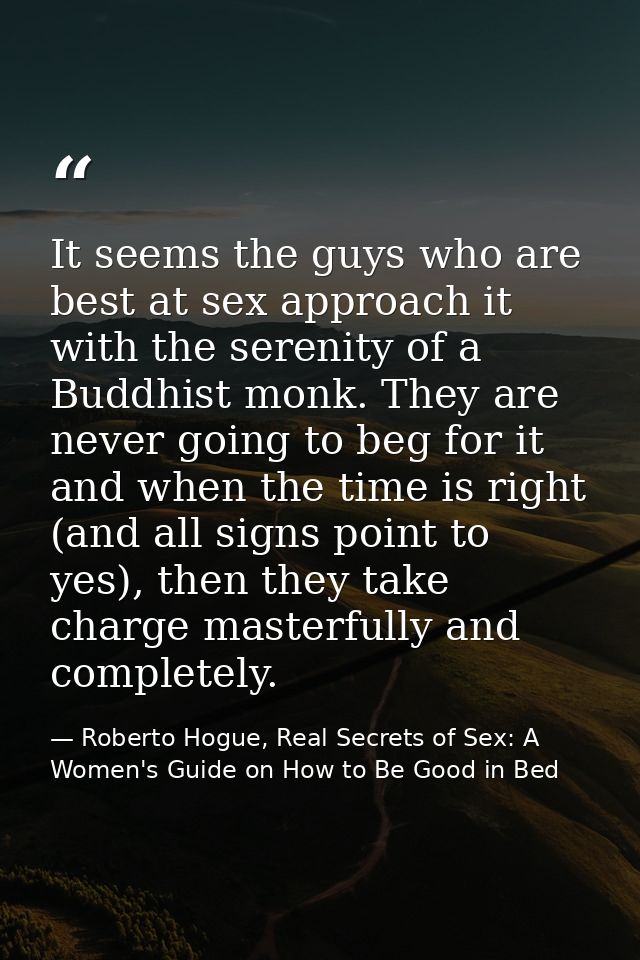 It seems the guys who are best at sex approach it with the serenity of a Buddhist monk. They are never going to beg for  — Roberto Hogue, Real Secrets of Sex: A Women's Guide on How to Be Good in Bed