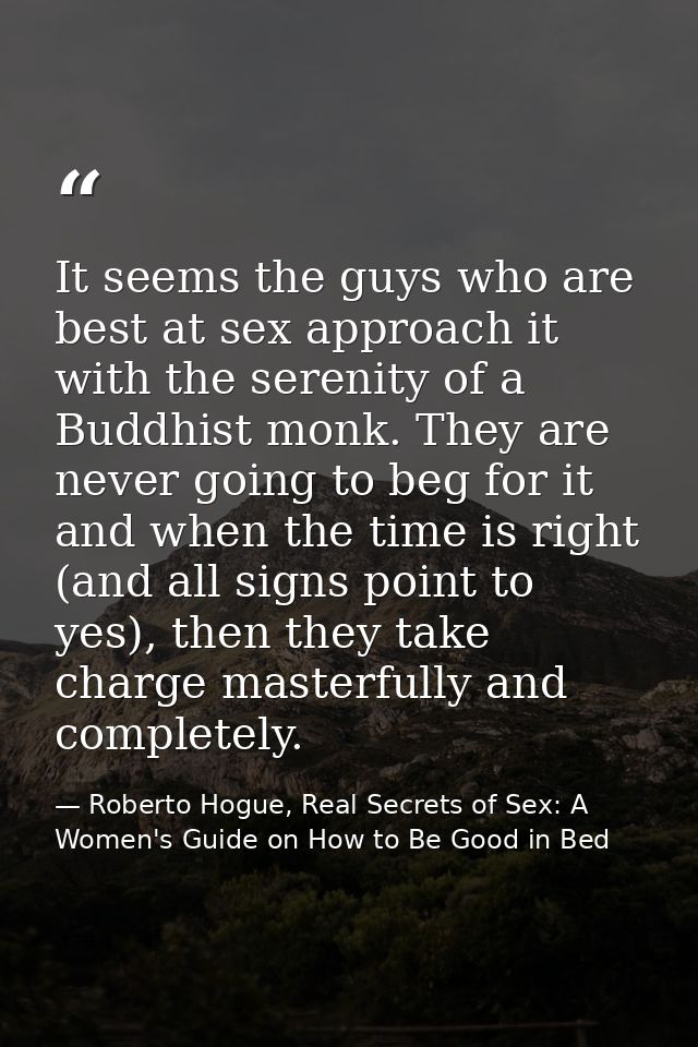 It seems the guys who are best at sex approach it with the serenity of a Buddhist monk. They are never going to beg for  — Roberto Hogue, Real Secrets of Sex: A Women's Guide on How to Be Good in Bed