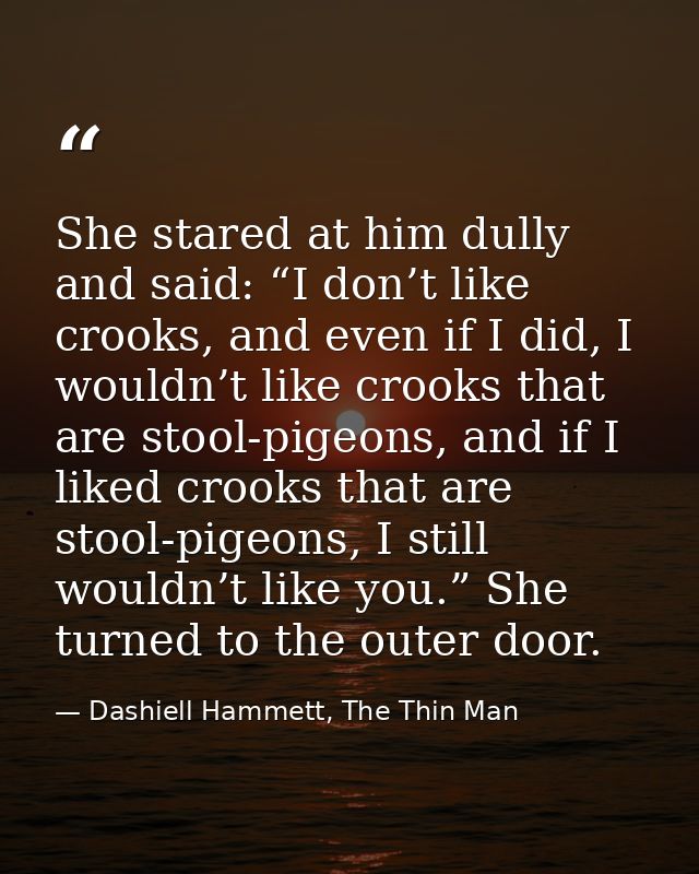 She stared at him dully and said: “I don’t like crooks, and even if I did, I wouldn’t like crooks that are stool-pigeons — Dashiell Hammett, The Thin Man