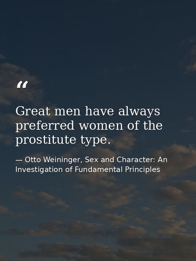 Great men have always preferred women of the prostitute type. — Otto Weininger, Sex and Character: An Investigation of Fundamental Principles