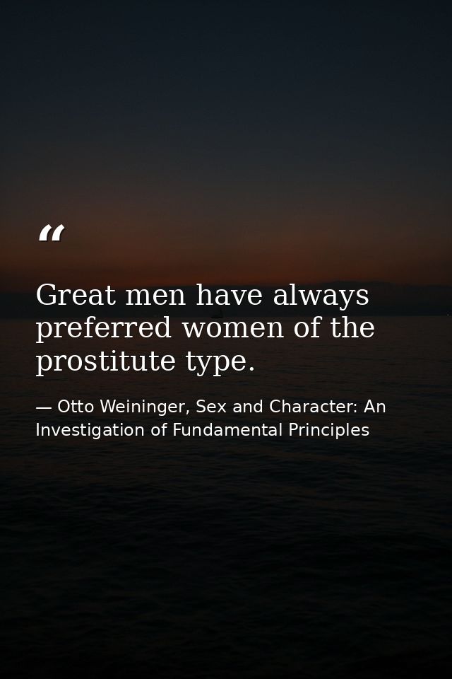 Great men have always preferred women of the prostitute type. — Otto Weininger, Sex and Character: An Investigation of Fundamental Principles