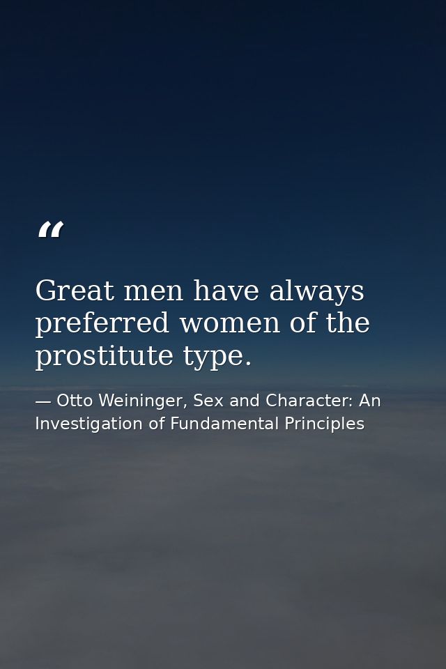 Great men have always preferred women of the prostitute type. — Otto Weininger, Sex and Character: An Investigation of Fundamental Principles