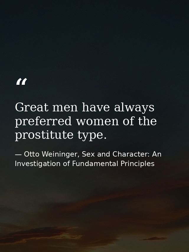 Great men have always preferred women of the prostitute type. — Otto Weininger, Sex and Character: An Investigation of Fundamental Principles
