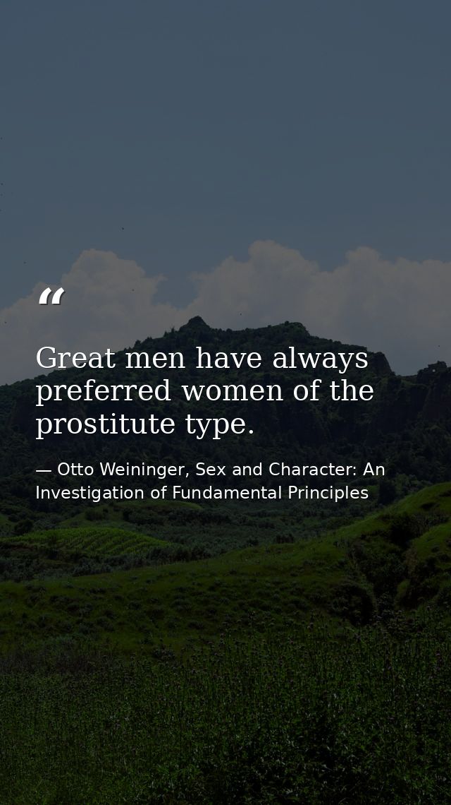 Great men have always preferred women of the prostitute type. — Otto Weininger, Sex and Character: An Investigation of Fundamental Principles