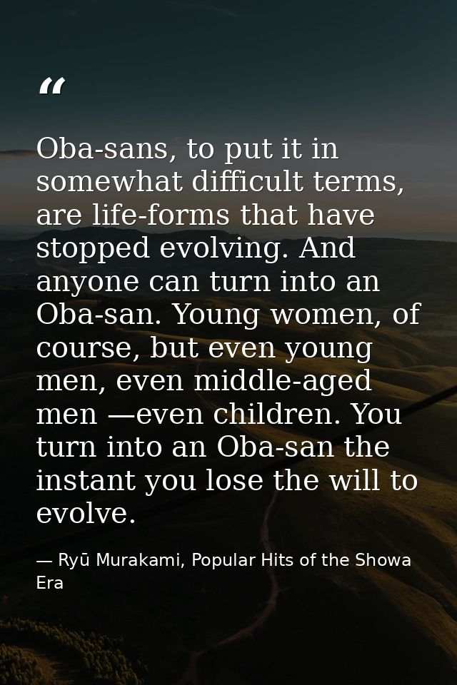 Oba-sans, to put it in somewhat difficult terms, are life-forms that have stopped evolving. And anyone can turn into an  — Ryū Murakami, Popular Hits of the Showa Era