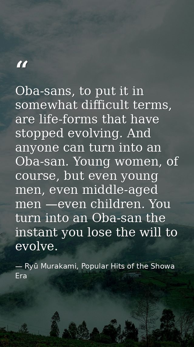 Oba-sans, to put it in somewhat difficult terms, are life-forms that have stopped evolving. And anyone can turn into an  — Ryū Murakami, Popular Hits of the Showa Era