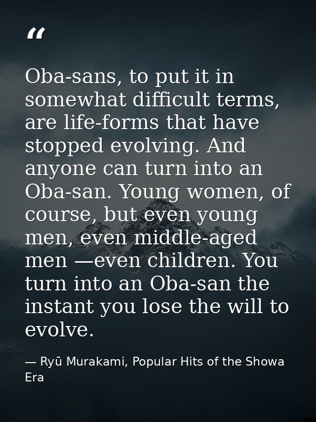 Oba-sans, to put it in somewhat difficult terms, are life-forms that have stopped evolving. And anyone can turn into an  — Ryū Murakami, Popular Hits of the Showa Era
