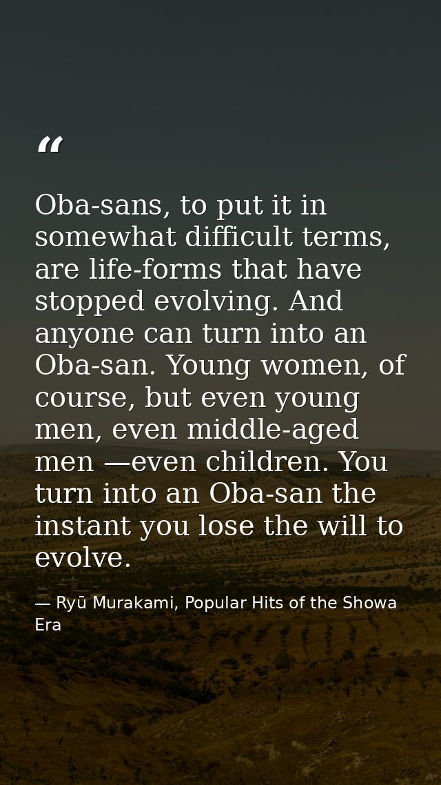 Oba-sans, to put it in somewhat difficult terms, are life-forms that have stopped evolving. And anyone can turn into an  — Ryū Murakami, Popular Hits of the Showa Era