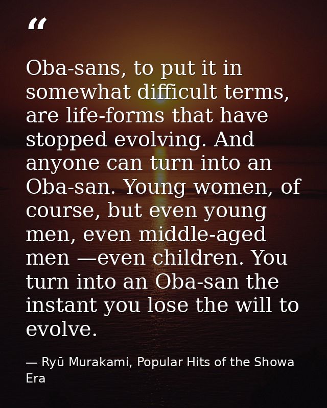 Oba-sans, to put it in somewhat difficult terms, are life-forms that have stopped evolving. And anyone can turn into an  — Ryū Murakami, Popular Hits of the Showa Era