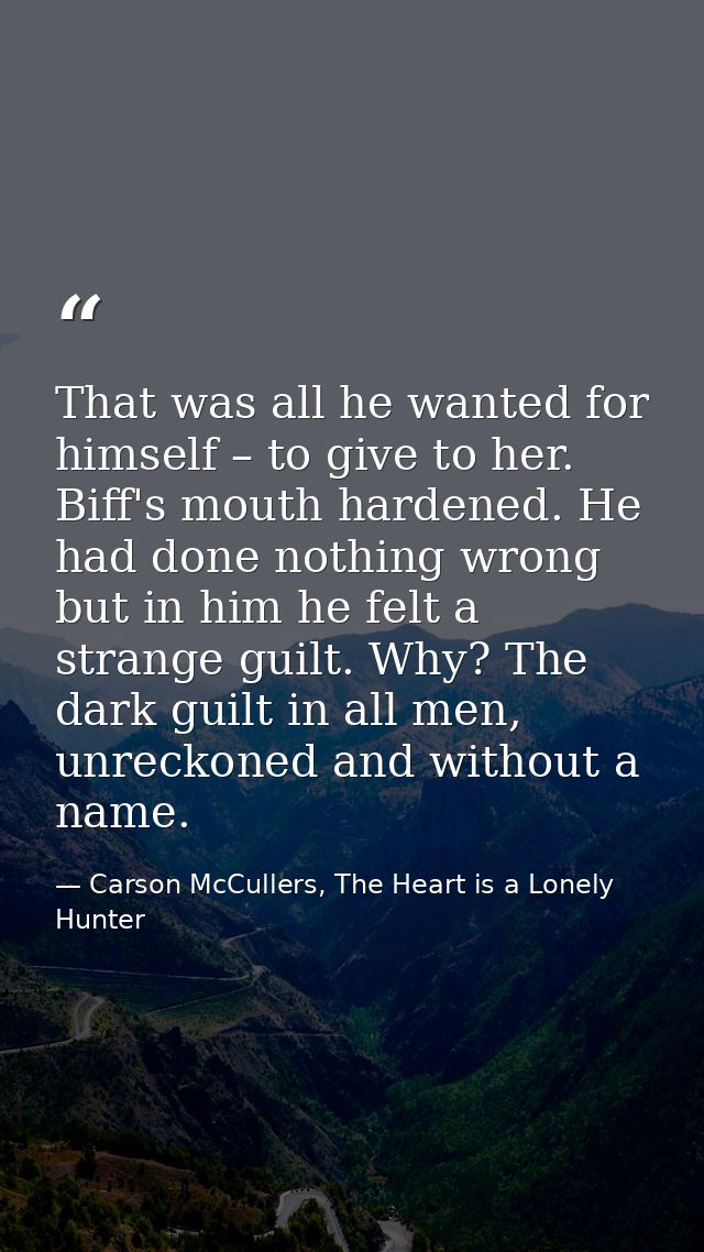That was all he wanted for himself – to give to her. Biff's mouth hardened. He had done nothing wrong but in him he felt — Carson McCullers, The Heart is a Lonely Hunter