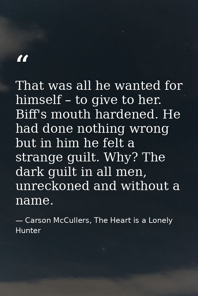 That was all he wanted for himself – to give to her. Biff's mouth hardened. He had done nothing wrong but in him he felt — Carson McCullers, The Heart is a Lonely Hunter