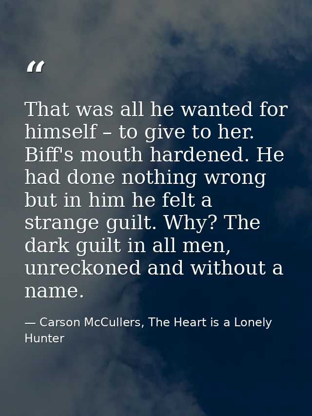That was all he wanted for himself – to give to her. Biff's mouth hardened. He had done nothing wrong but in him he felt — Carson McCullers, The Heart is a Lonely Hunter