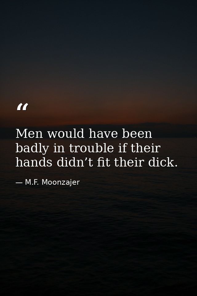 Men would have been badly in trouble if their hands didn’t fit their dick. — M.F. Moonzajer